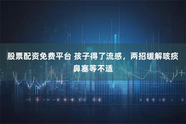 股票配资免费平台 孩子得了流感，两招缓解咳痰鼻塞等不适