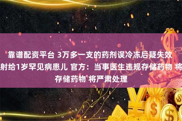 靠谱配资平台 3万多一支的药剂误冷冻后疑失效 医生仍注射给1岁罕见病患儿 官方：当事医生违规存储药物 将严肃处理