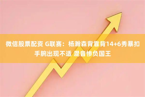 微信股票配资 G联赛：杨瀚森背靠背14+6秀暴扣手腕出现不适 混音惨负国王