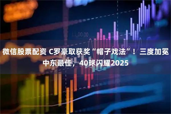 微信股票配资 C罗豪取获奖“帽子戏法”！三度加冕中东最佳，40球闪耀2025