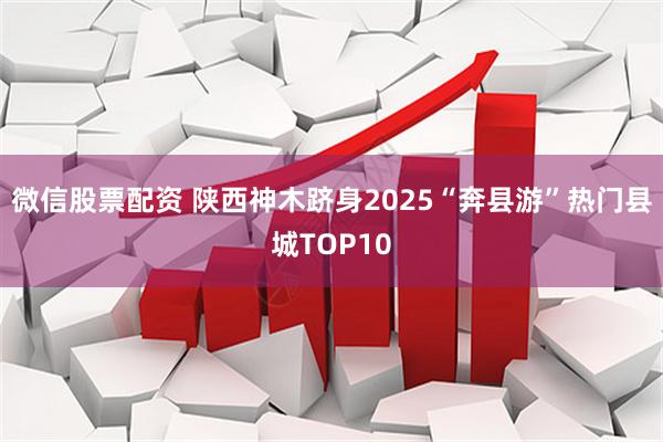 微信股票配资 陕西神木跻身2025“奔县游”热门县城TOP10