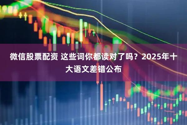 微信股票配资 这些词你都读对了吗？2025年十大语文差错公布