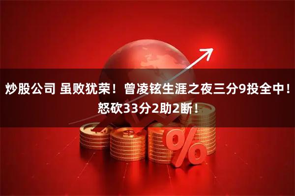 炒股公司 虽败犹荣！曾凌铉生涯之夜三分9投全中！怒砍33分2助2断！