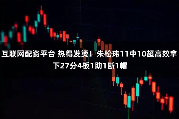 互联网配资平台 热得发烫！朱松玮11中10超高效拿下27分4板1助1断1帽