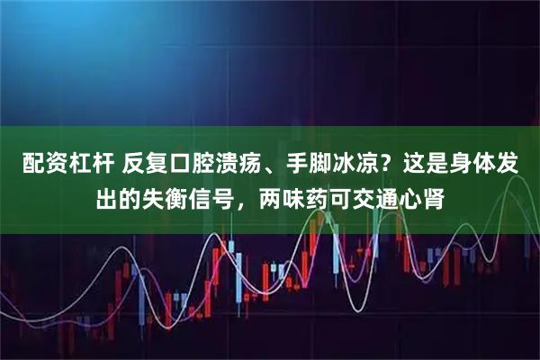 配资杠杆 反复口腔溃疡、手脚冰凉？这是身体发出的失衡信号，两味药可交通心肾