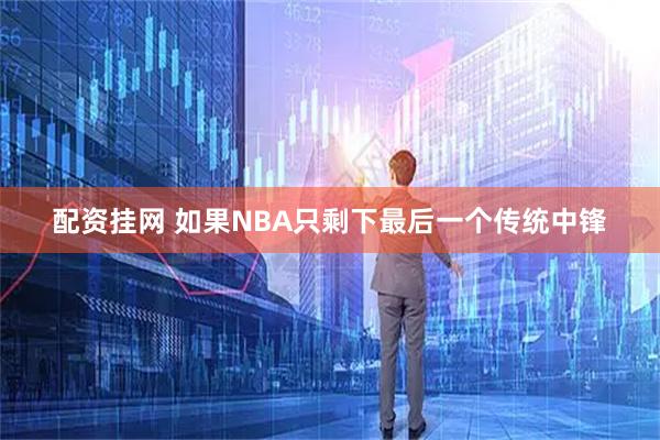 配资挂网 如果NBA只剩下最后一个传统中锋