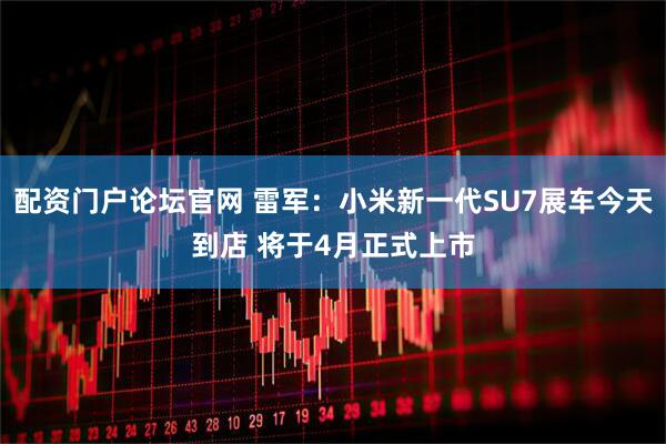 配资门户论坛官网 雷军：小米新一代SU7展车今天到店 将于4月正式上市