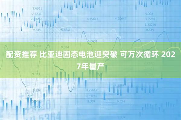 配资推荐 比亚迪固态电池迎突破 可万次循环 2027年量产
