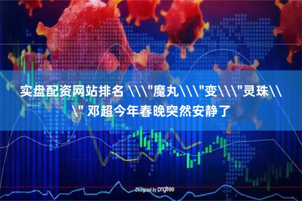 实盘配资网站排名 \＂魔丸\＂变\＂灵珠\＂ 邓超今年春晚突然安静了