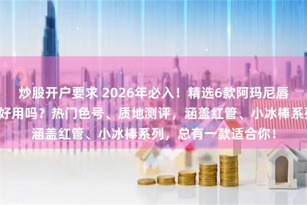 炒股开户要求 2026年必入！精选6款阿玛尼唇釉推荐：阿玛尼唇釉好用吗？热门色号、质地测评，涵盖红管、小冰棒系列，总有一款适合你！