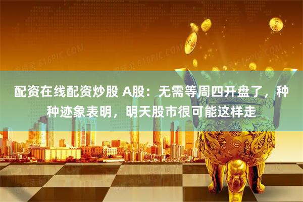配资在线配资炒股 A股：无需等周四开盘了，种种迹象表明，明天股市很可能这样走