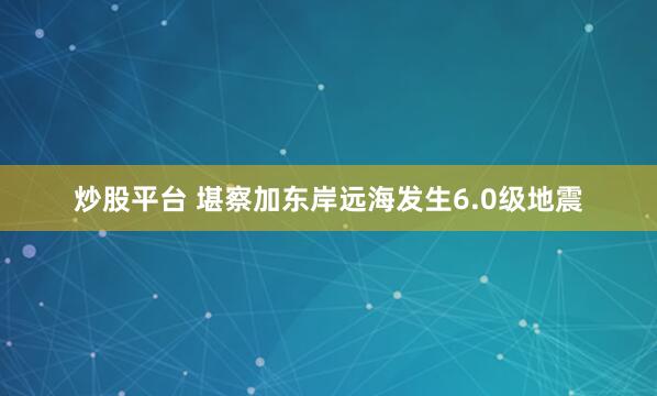 炒股平台 堪察加东岸远海发生6.0级地震