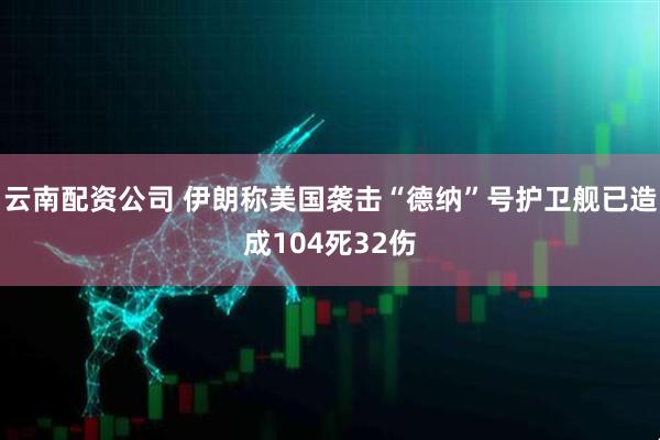 云南配资公司 伊朗称美国袭击“德纳”号护卫舰已造成104死32伤
