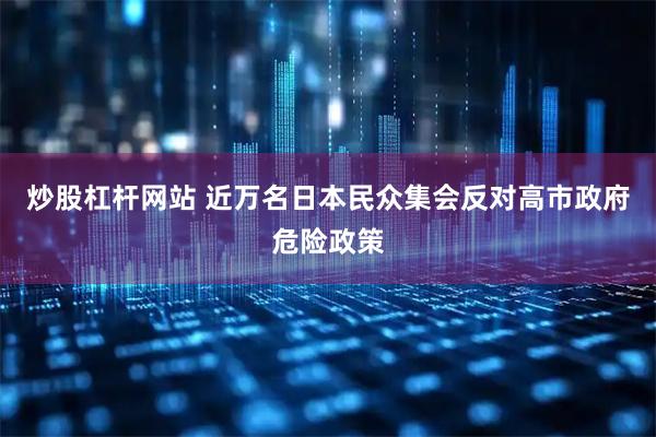 炒股杠杆网站 近万名日本民众集会反对高市政府危险政策