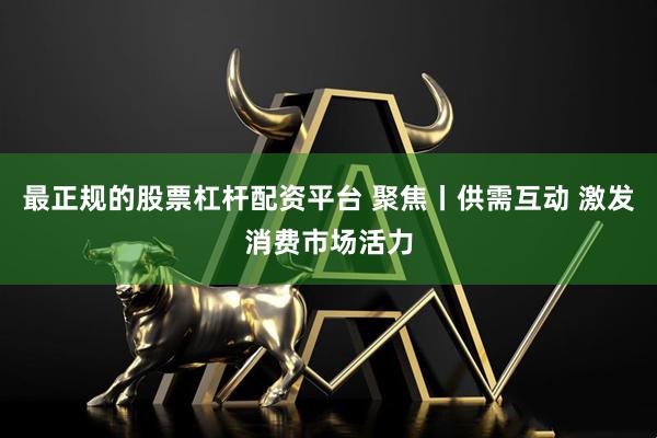 最正规的股票杠杆配资平台 聚焦丨供需互动 激发消费市场活力