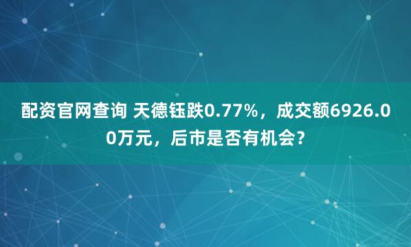 配资官网查询 天德钰跌0.77%，成交额6926.00万元，后市是否有机会？