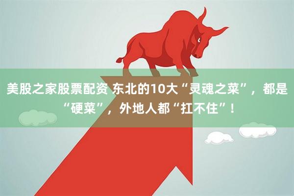 美股之家股票配资 东北的10大“灵魂之菜”，都是“硬菜”，外地人都“扛不住”！