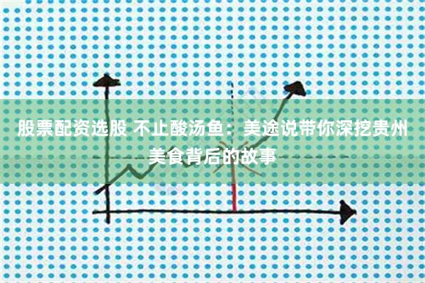 股票配资选股 不止酸汤鱼：美途说带你深挖贵州美食背后的故事