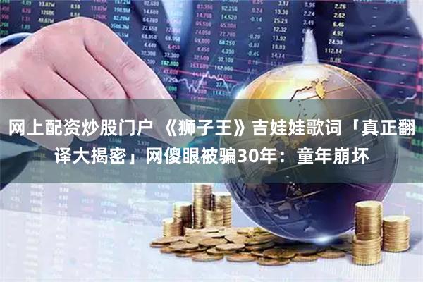 网上配资炒股门户 《狮子王》吉娃娃歌词「真正翻译大揭密」　网傻眼被骗30年：童年崩坏