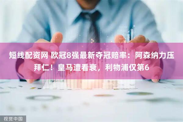 短线配资网 欧冠8强最新夺冠赔率：阿森纳力压拜仁！皇马遭看衰，利物浦仅第6