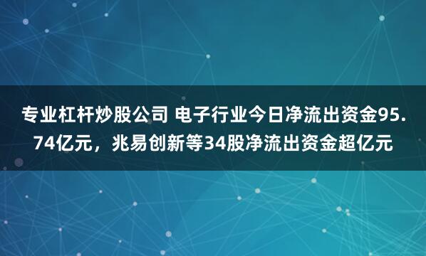 专业杠杆炒股公司 电子行业今日净流出资金95.74亿元，兆易创新等34股净流出资金超亿元