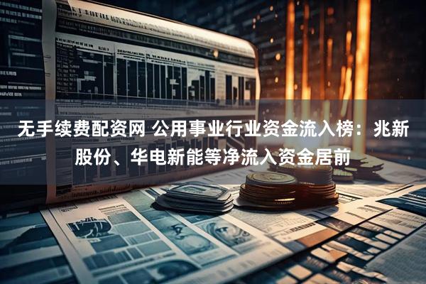 无手续费配资网 公用事业行业资金流入榜：兆新股份、华电新能等净流入资金居前