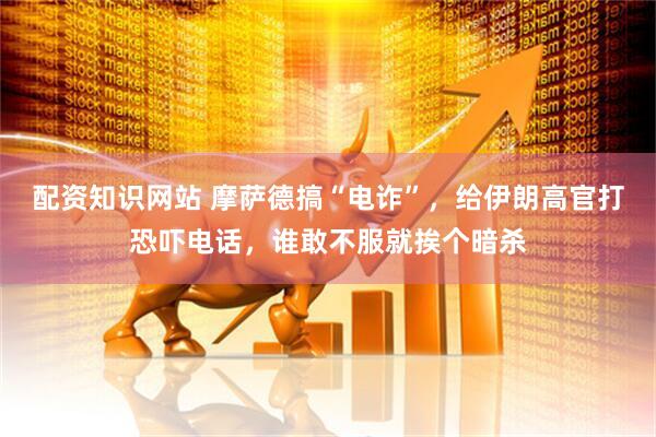 配资知识网站 摩萨德搞“电诈”，给伊朗高官打恐吓电话，谁敢不服就挨个暗杀