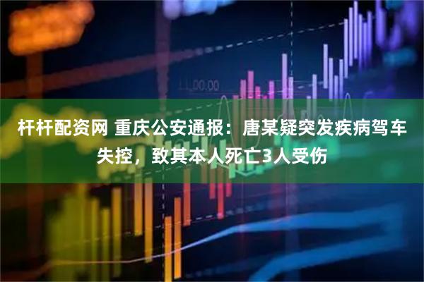 杆杆配资网 重庆公安通报：唐某疑突发疾病驾车失控，致其本人死亡3人受伤