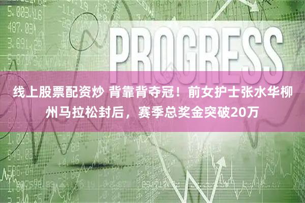 线上股票配资炒 背靠背夺冠！前女护士张水华柳州马拉松封后，赛季总奖金突破20万