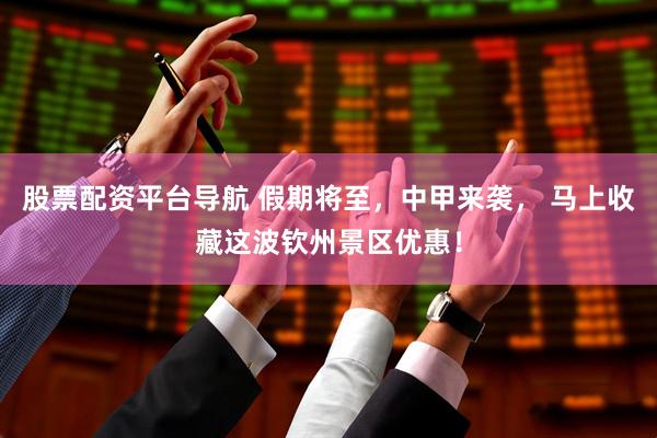 股票配资平台导航 假期将至，中甲来袭， 马上收藏这波钦州景区优惠！