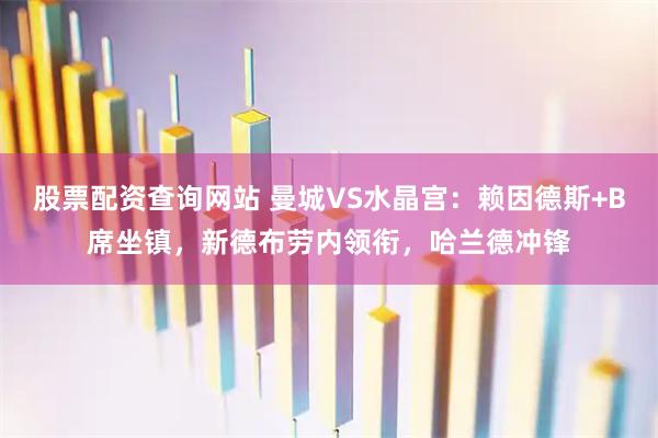 股票配资查询网站 曼城VS水晶宫：赖因德斯+B席坐镇，新德布劳内领衔，哈兰德冲锋
