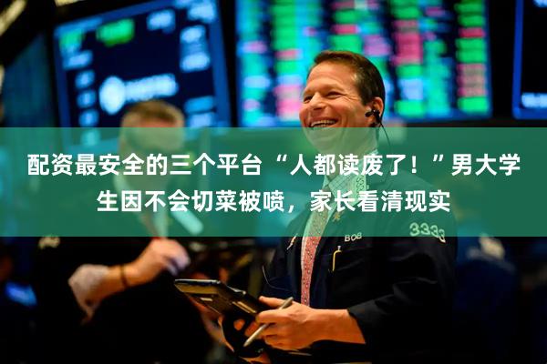 配资最安全的三个平台 “人都读废了！”男大学生因不会切菜被喷，家长看清现实