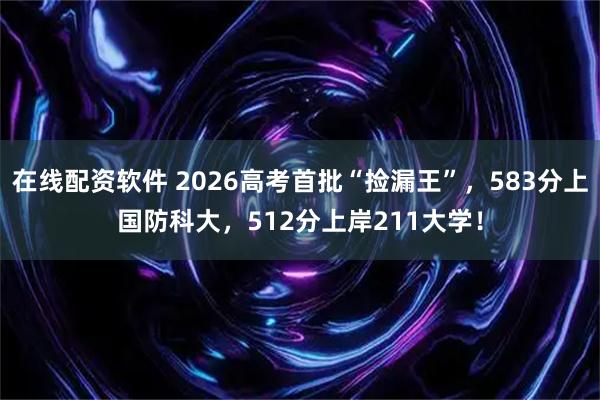 在线配资软件 2026高考首批“捡漏王”，583分上国防科大，512分上岸211大学！