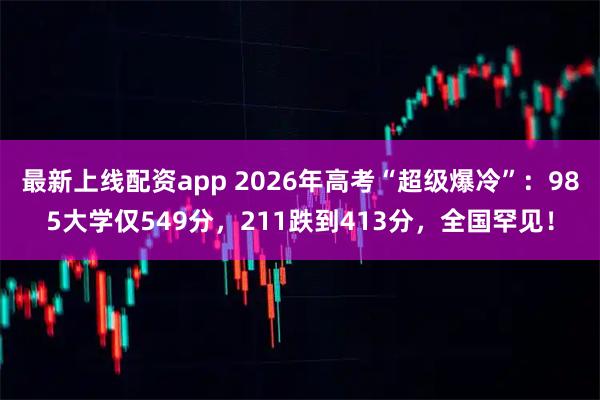 最新上线配资app 2026年高考“超级爆冷”：985大学仅549分，211跌到413分，全国罕见！