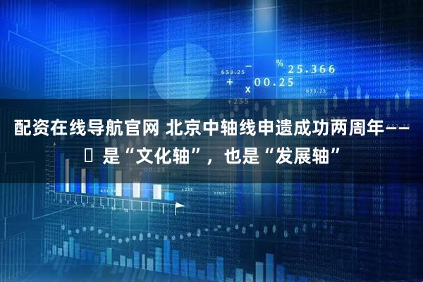 配资在线导航官网 北京中轴线申遗成功两周年——​是“文化轴”，也是“发展轴”