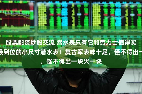 股票配资炒股交流 潜水表只有它和劳力士值得买？！今年最到位的小尺寸潜水表！复古军表味十足，怪不得出一块火一块